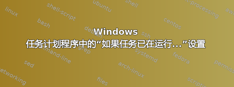 Windows 任务计划程序中的“如果任务已在运行...”设置