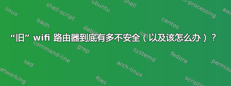 “旧” wifi 路由器到底有多不安全（以及该怎么办）？