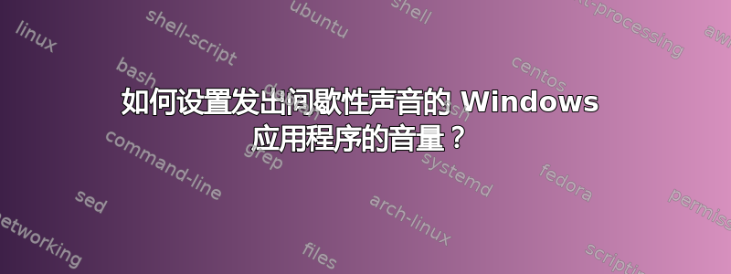 如何设置发出间歇性声音的 Windows 应用程序的音量？