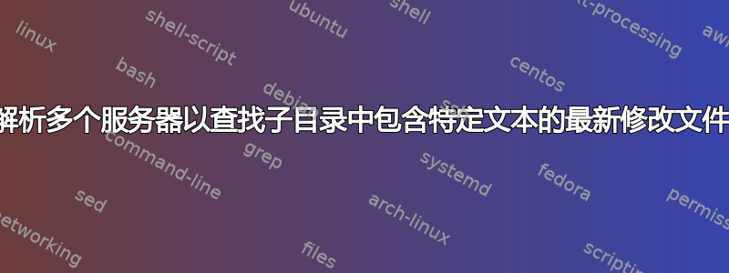解析多个服务器以查找子目录中包含特定文本的最新修改文件