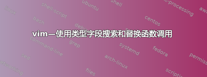 vim—使用类型字段搜索和替换函数调用