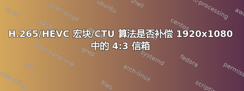 H.265/HEVC 宏块/CTU 算法是否补偿 1920x1080 中的 4:3 信箱