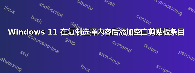 Windows 11 在复制选择内容后添加空白剪贴板条目