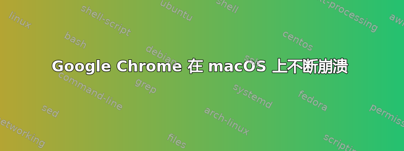 Google Chrome 在 macOS 上不断崩溃