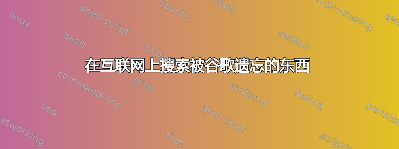 在互联网上搜索被谷歌遗忘的东西