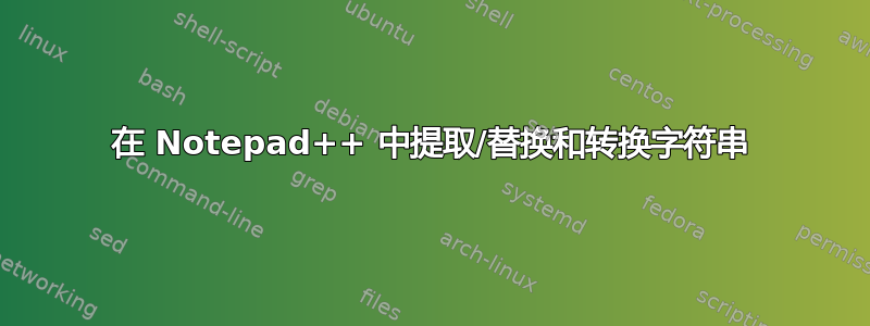 在 Notepad++ 中提取/替换和转换字符串