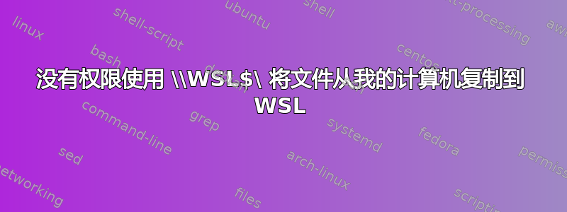 没有权限使用 \\WSL$\ 将文件从我的计算机复制到 WSL