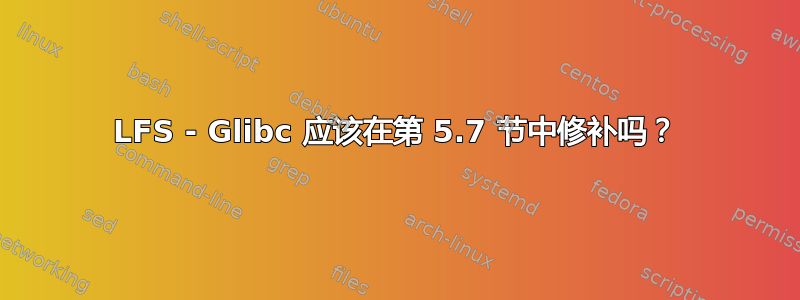 LFS - Glibc 应该在第 5.7 节中修补吗？