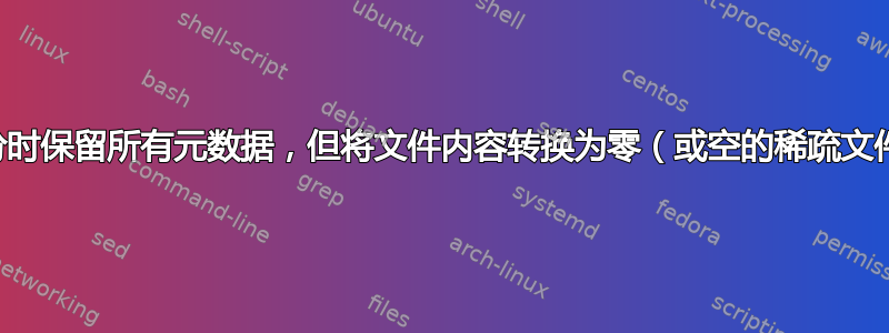 备份时保留所有元数据，但将文件内容转换为零（或空的稀疏文件）