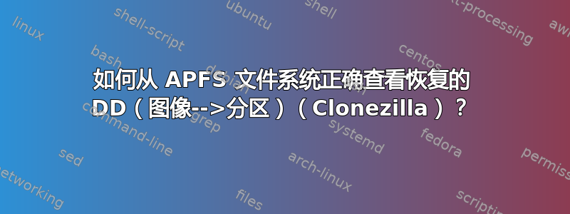 如何从 APFS 文件系统正确查看恢复的 DD（图像-->分区）（Clonezilla）？