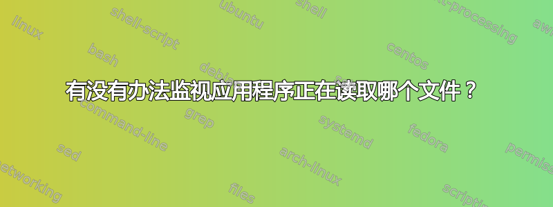 有没有办法监视应用程序正在读取哪个文件？