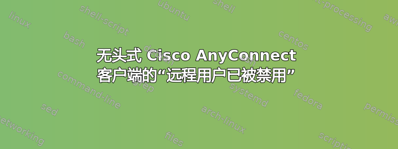 无头式 Cisco AnyConnect 客户端的“远程用户已被禁用”