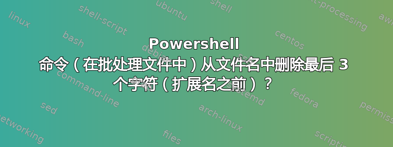 Powershell 命令（在批处理文件中）从文件名中删除最后 3 个字符（扩展名之前）？