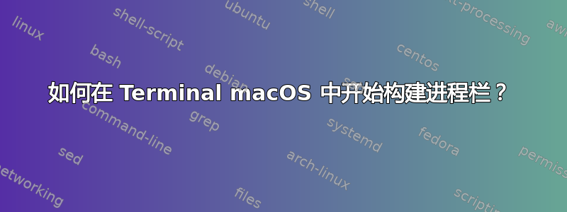 如何在 Terminal macOS 中开始构建进程栏？