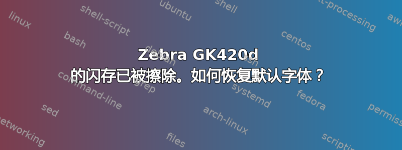 Zebra GK420d 的闪存已被擦除。如何恢复默认字体？