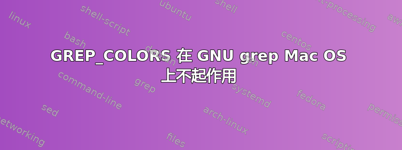 GREP_COLORS 在 GNU grep Mac OS 上不起作用