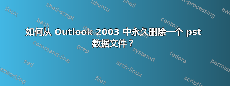 如何从 Outlook 2003 中永久删除一个 pst 数据文件？