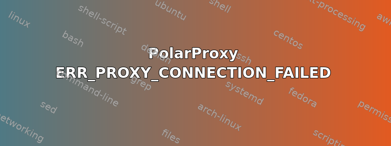 PolarProxy ERR_PROXY_CONNECTION_FAILED