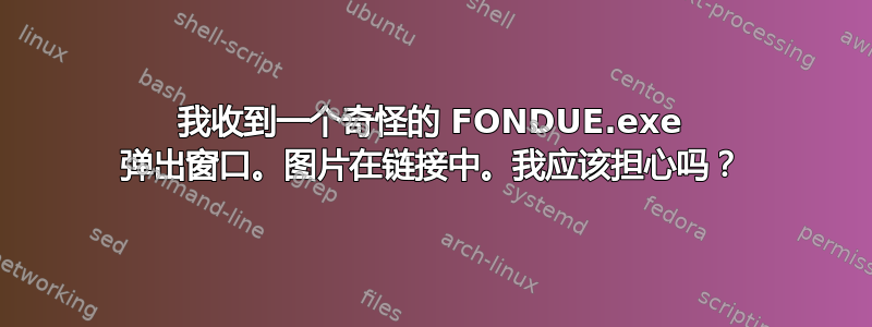 我收到一个奇怪的 FONDUE.exe 弹出窗口。图片在链接中。我应该担心吗？