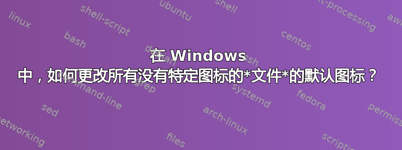 在 Windows 中，如何更改所有没有特定图标的*文件*的默认图标？