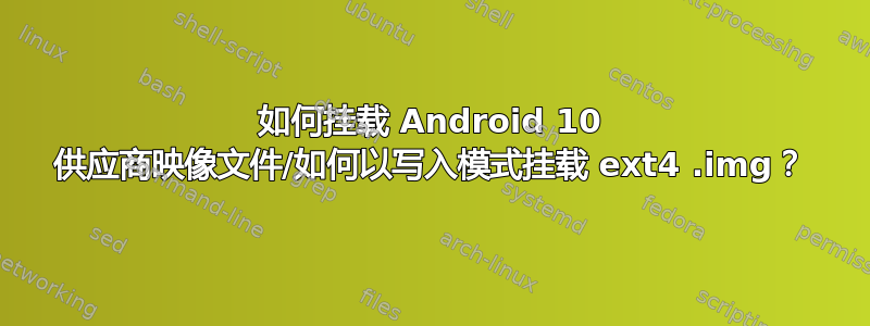 如何挂载 Android 10 供应商映像文件/如何以写入模式挂载 ext4 .img？