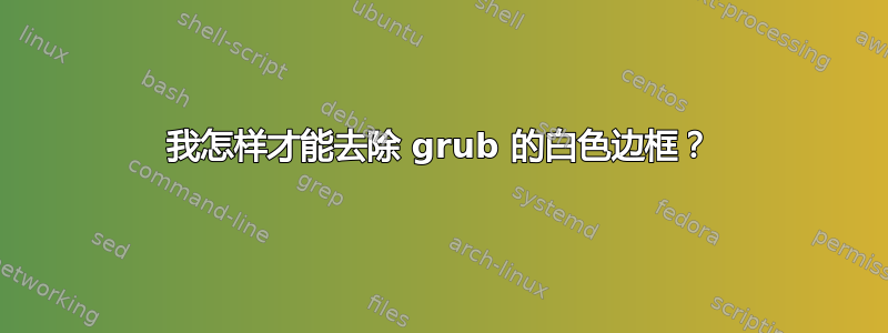 我怎样才能去除 grub 的白色边框？