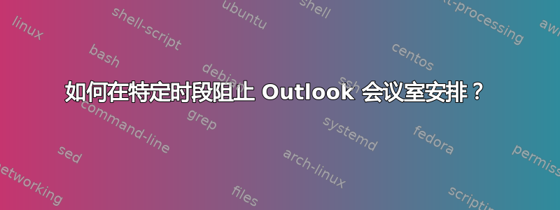 如何在特定时段阻止 Outlook 会议室安排？