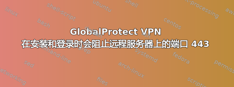 GlobalProtect VPN 在安装和登录时会阻止远程服务器上的端口 443