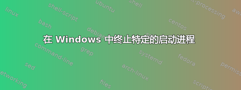 在 Windows 中终止特定的启动进程