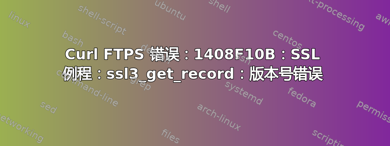 Curl FTPS 错误：1408F10B：SSL 例程：ssl3_get_record：版本号错误