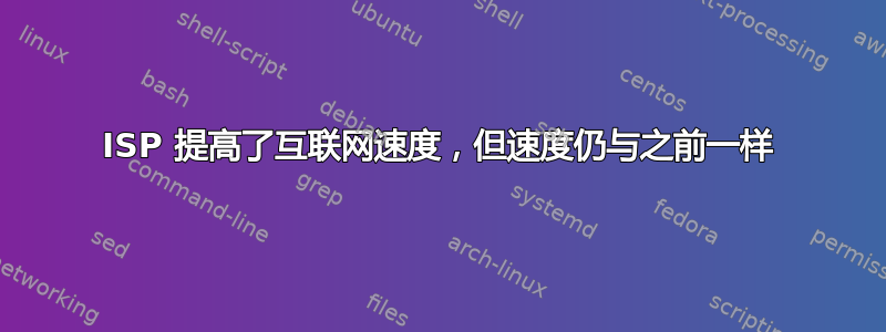 ISP 提高了互联网速度，但速度仍与之前一样