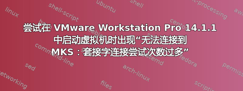 尝试在 VMware Workstation Pro 14.1.1 中启动虚拟机时出现“无法连接到 MKS：套接字连接尝试次数过多”