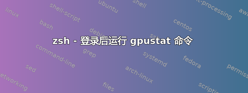 zsh - 登录后运行 gpustat 命令