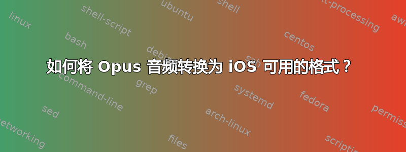 如何将 Opus 音频转换为 iOS 可用的格式？