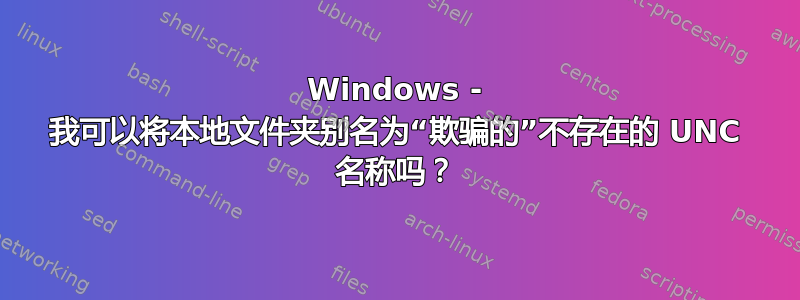 Windows - 我可以将本地文件夹别名为“欺骗的”不存在的 UNC 名称吗？