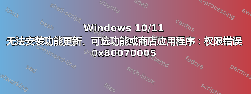 Windows 10/11 无法安装功能更新、可选功能或商店应用程序：权限错误 0x80070005