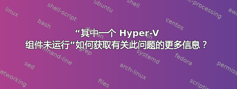 “其中一个 Hyper-V 组件未运行”如何获取有关此问题的更多信息？