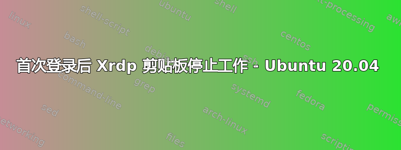 首次登录后 Xrdp 剪贴板停止工作 - Ubuntu 20.04