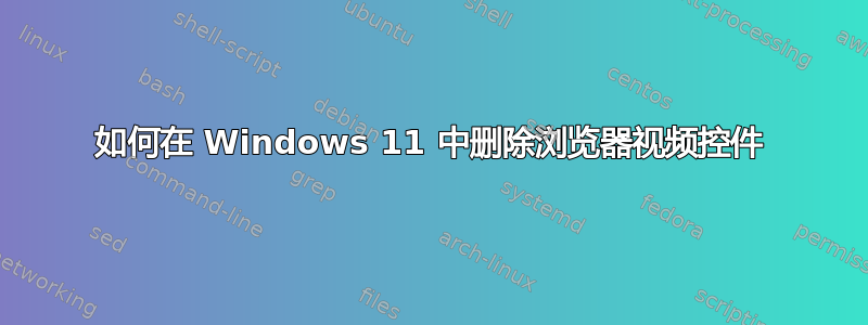 如何在 Windows 11 中删除浏览器视频控件