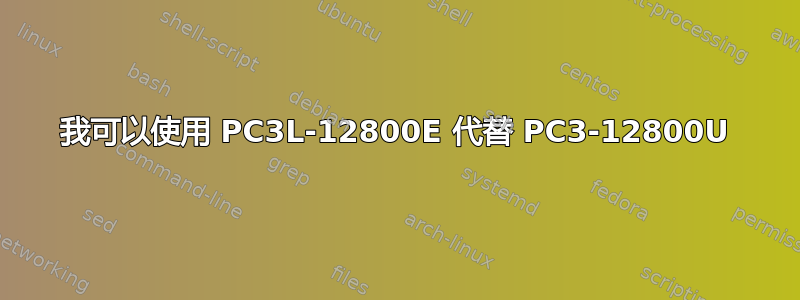 我可以使用 PC3L-12800E 代替 PC3-12800U