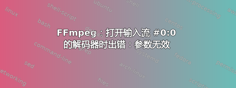 FFmpeg：打开输入流 #0:0 的解码器时出错：参数无效