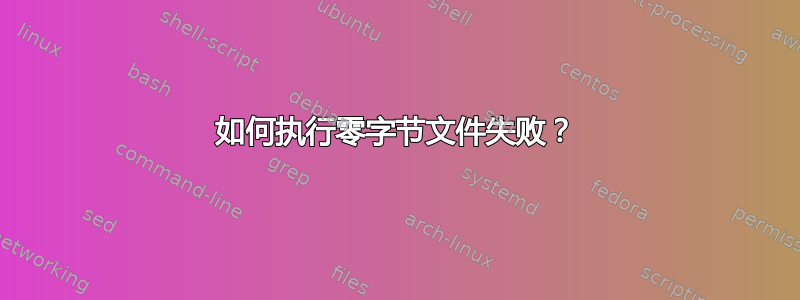 如何执行零字节文件失败？