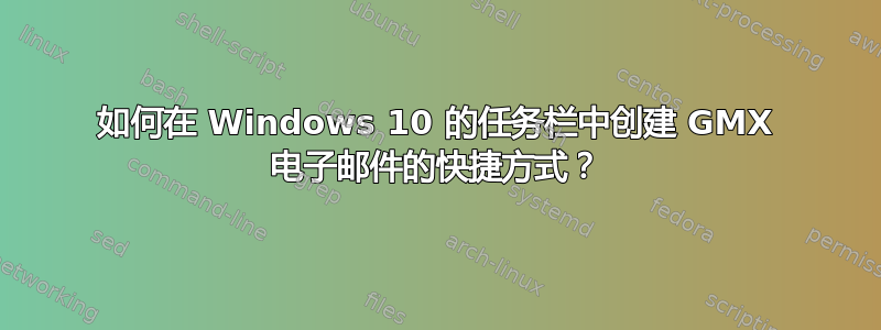 如何在 Windows 10 的任务栏中创建 GMX 电子邮件的快捷方式？