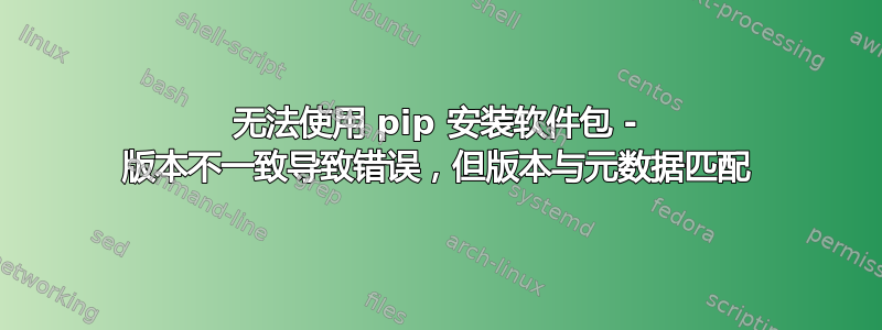 无法使用 pip 安装软件包 - 版本不一致导致错误，但版本与元数据匹配