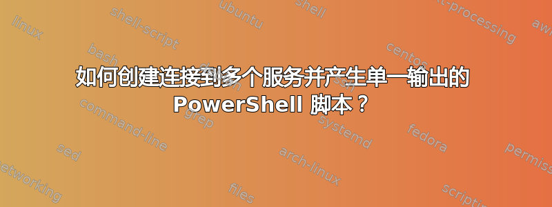 如何创建连接到多个服务并产生单一输出的 PowerShell 脚本？