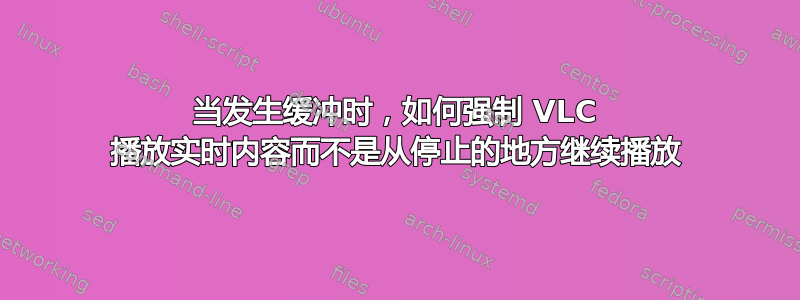 当发生缓冲时，如何强制 VLC 播放实时内容而不是从停止的地方继续播放