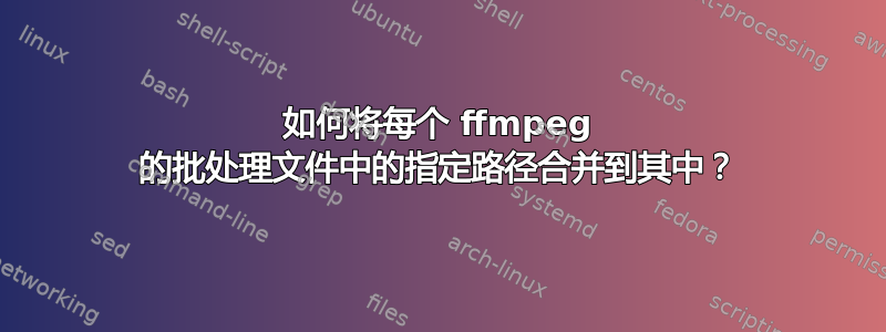 如何将每个 ffmpeg 的批处理文件中的指定路径合并到其中？