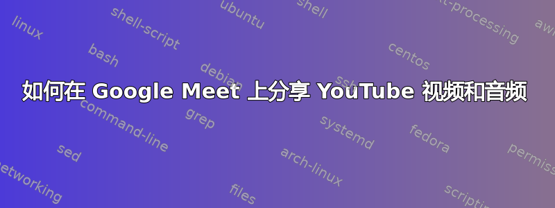 如何在 Google Meet 上分享 YouTube 视频和音频