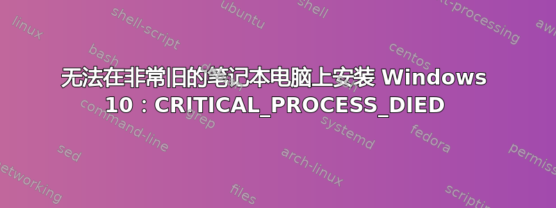 无法在非常旧的笔记本电脑上安装 Windows 10：CRITICAL_PROCESS_DIED