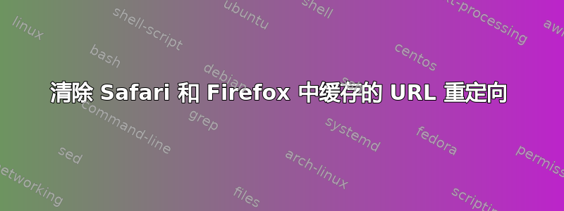 清除 Safari 和 Firefox 中缓存的 URL 重定向